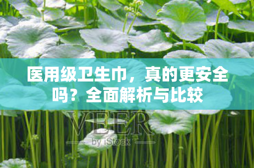 医用级卫生巾，真的更安全吗？全面解析与比较