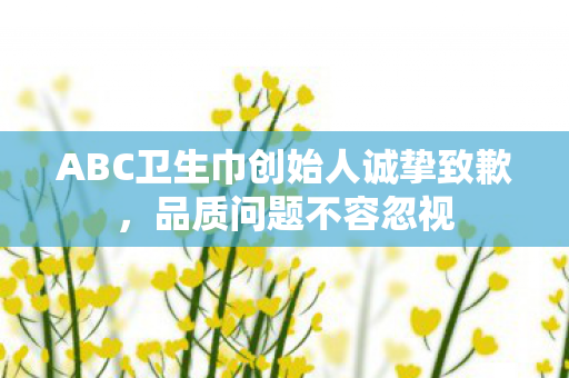 ABC卫生巾创始人诚挚致歉，品质问题不容忽视
