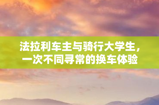 法拉利车主与骑行大学生，一次不同寻常的换车体验