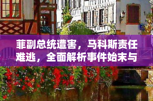 菲副总统遭害，马科斯责任难逃，全面解析事件始末与影响