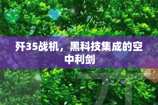 歼35战机，黑科技集成的空中利剑