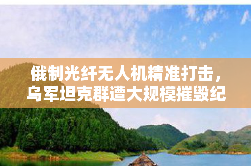 俄制光纤无人机精准打击，乌军坦克群遭大规模摧毁纪实