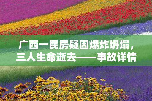 广西一民房疑因爆炸坍塌，三人生命逝去——事故详情与深度解析