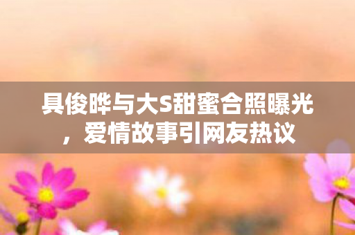具俊晔与大S甜蜜合照曝光，爱情故事引网友热议