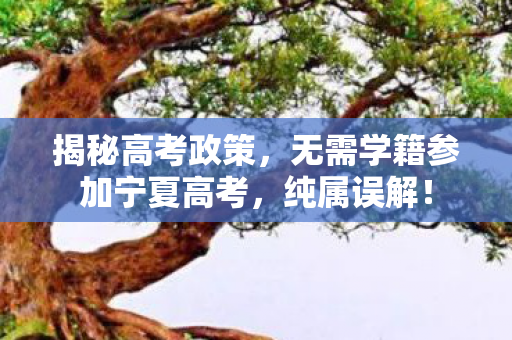 揭秘高考政策，无需学籍参加宁夏高考，纯属误解！