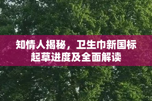 知情人揭秘，卫生巾新国标起草进度及全面解读