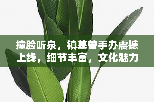 撞脸听泉，镇墓兽手办震撼上线，细节丰富，文化魅力尽显