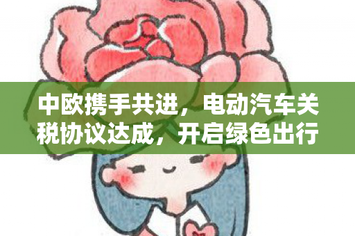 中欧携手共进，电动汽车关税协议达成，开启绿色出行新时代