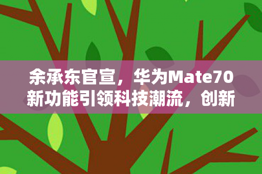 余承东官宣，华为Mate70新功能引领科技潮流，创新体验再升级