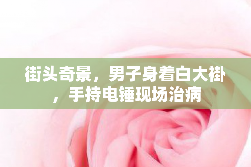 街头奇景，男子身着白大褂，手持电锤现场治病