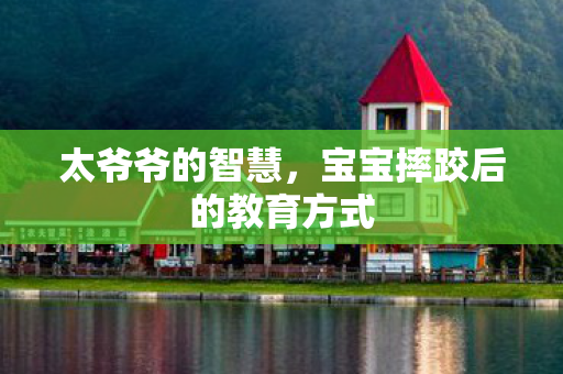 太爷爷的智慧，宝宝摔跤后的教育方式