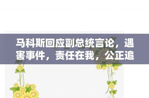 马科斯回应副总统言论，遇害事件，责任在我，公正追究到底