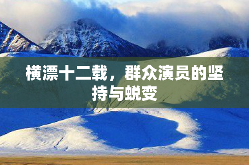 横漂十二载，群众演员的坚持与蜕变