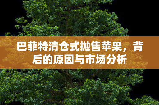 巴菲特清仓式抛售苹果，背后的原因与市场分析