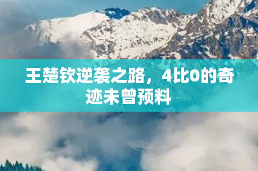 王楚钦逆袭之路，4比0的奇迹未曾预料