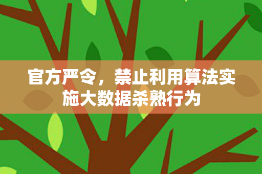 官方严令，禁止利用算法实施大数据杀熟行为