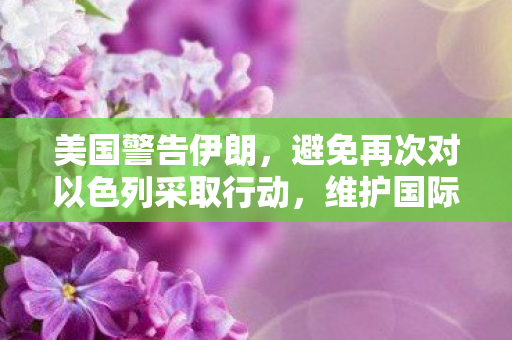 美国警告伊朗，避免再次对以色列采取行动，维护国际和平稳定