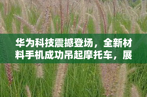 华为科技震撼登场，全新材料手机成功吊起摩托车，展现科技魅力新篇章