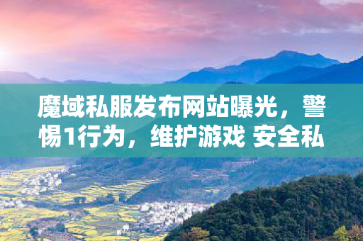 魔域私服发布网站曝光，警惕1行为，维护游戏 安全私服魔域
