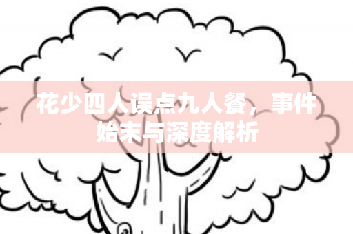 花少四人误点九人餐，事件始末与深度解析