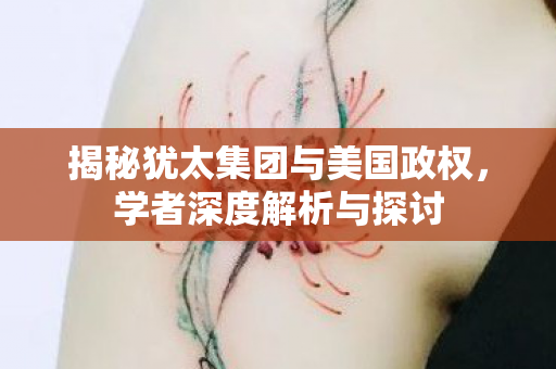 揭秘犹太集团与美国政权，学者深度解析与探讨