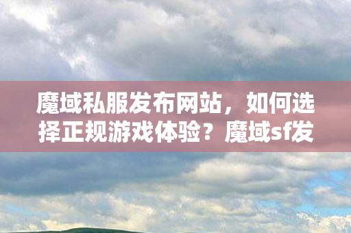 魔域私服发布网站，如何选择正规游戏体验？魔域sf发布网