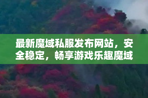 最新魔域私服发布网站，安全稳定，畅享游戏乐趣魔域私服发布网刚刚开一秒
