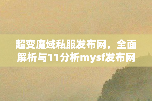 超变魔域私服发布网，全面解析与11分析mysf发布网