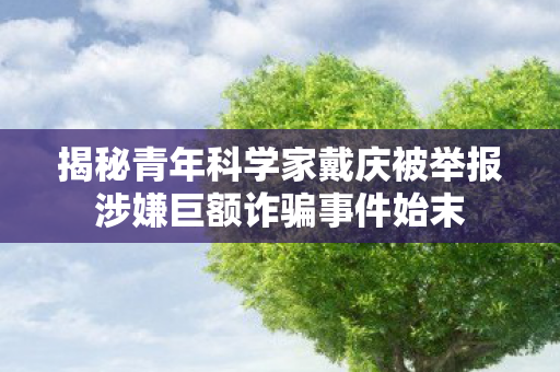 揭秘青年科学家戴庆被举报涉嫌巨额诈骗事件始末