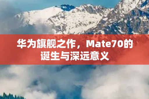 华为旗舰之作，Mate70的诞生与深远意义
