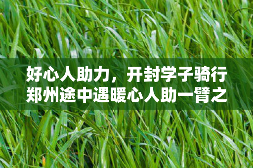 好心人助力，开封学子骑行郑州途中遇暖心人助一臂之力
