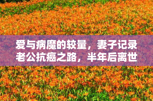 爱与病魔的较量，妻子记录老公抗癌之路，半年后离世
