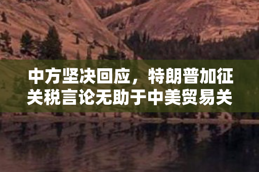 中方坚决回应，特朗普加征关税言论无助于中美贸易关系健康发展
