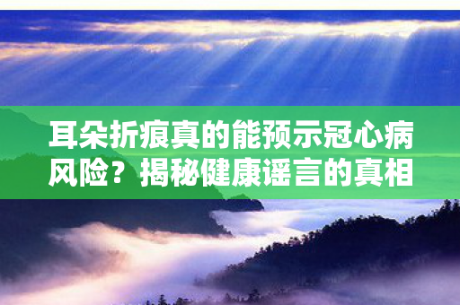 耳朵折痕真的能预示冠心病风险？揭秘健康谣言的真相