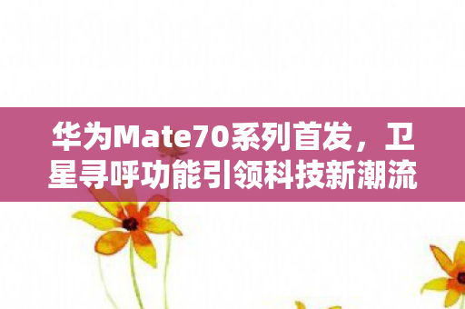 华为Mate70系列首发，卫星寻呼功能引领科技新潮流