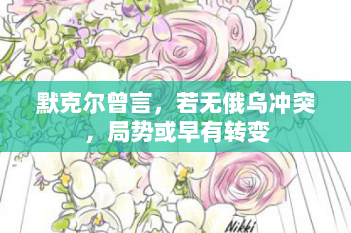 默克尔曾言，若无俄乌冲突，局势或早有转变