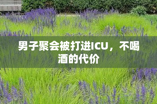 男子聚会被打进ICU，不喝酒的代价