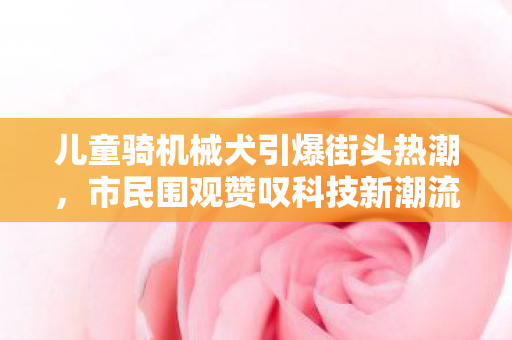 儿童骑机械犬引爆街头热潮，市民围观赞叹科技新潮流