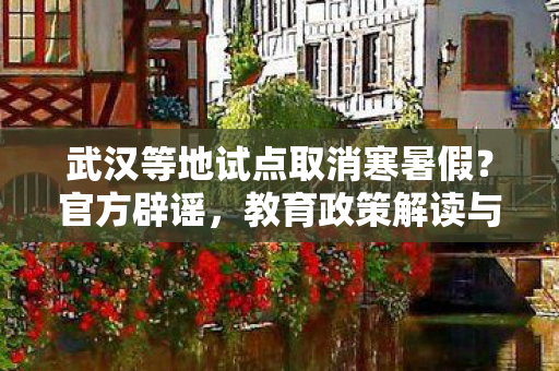 武汉等地试点取消寒暑假？官方辟谣，教育政策解读与展望