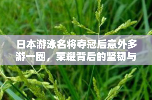 日本游泳名将夺冠后意外多游一圈，荣耀背后的坚韧与激情