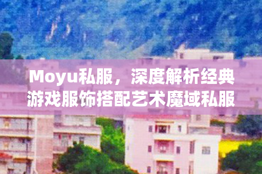 Moyu私服，深度解析经典游戏服饰搭配艺术魔域私服发布网