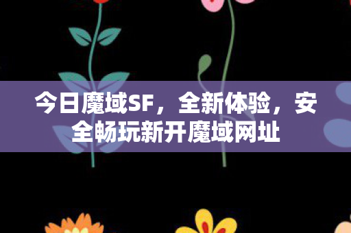 今日魔域SF，全新体验，安全畅玩新开魔域网址