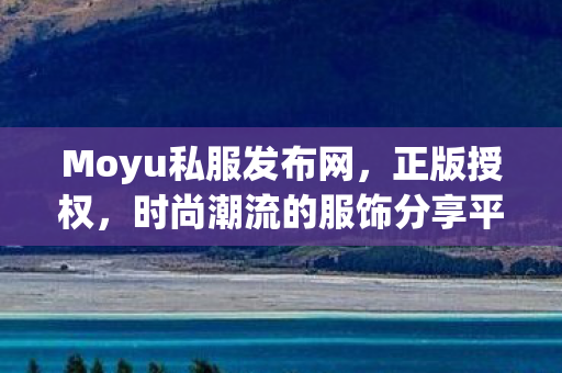 Moyu私服发布网，正版授权，时尚潮流的服饰分享平台私服魔域刚开一秒