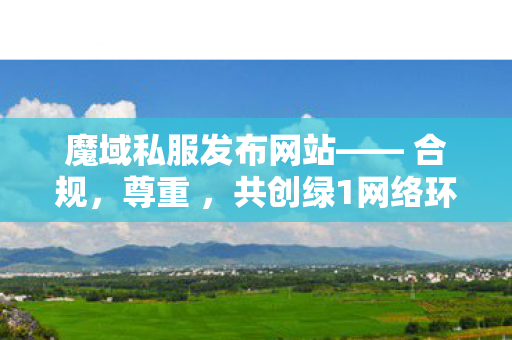 魔域私服发布网站—— 合规，尊重 ，共创绿1网络环境私服魔域发布网刚开一秒