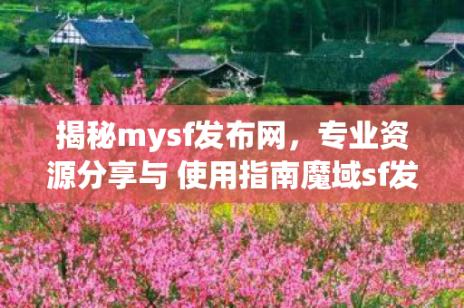 揭秘mysf发布网，专业资源分享与 使用指南魔域sf发布网
