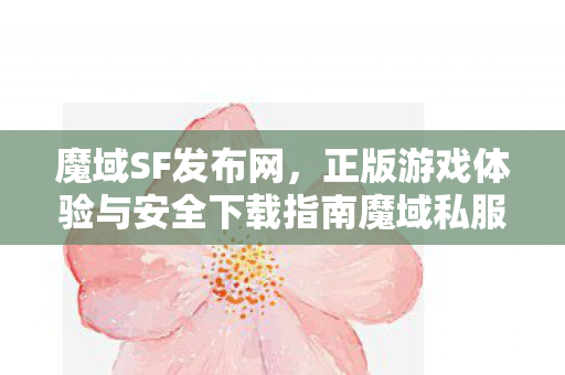 魔域SF发布网，正版游戏体验与安全下载指南魔域私服发布网