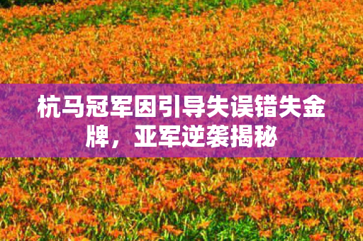 杭马冠军因引导失误错失金牌，亚军逆袭揭秘
