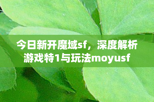 今日新开魔域sf，深度解析游戏特1与玩法moyusf