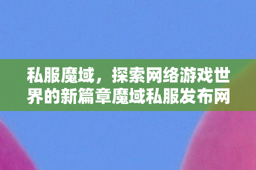 私服魔域，探索网络游戏世界的新篇章魔域私服发布网刚刚开一天
