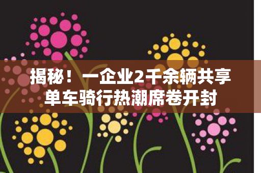 揭秘！一企业2千余辆共享单车骑行热潮席卷开封